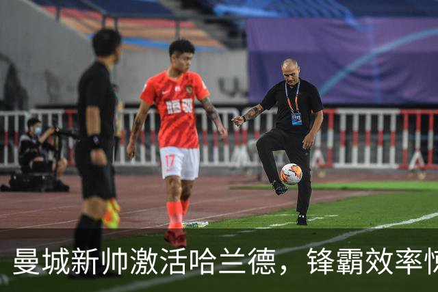 曼城新帅激活哈兰德，锋霸效率惊人再显神威