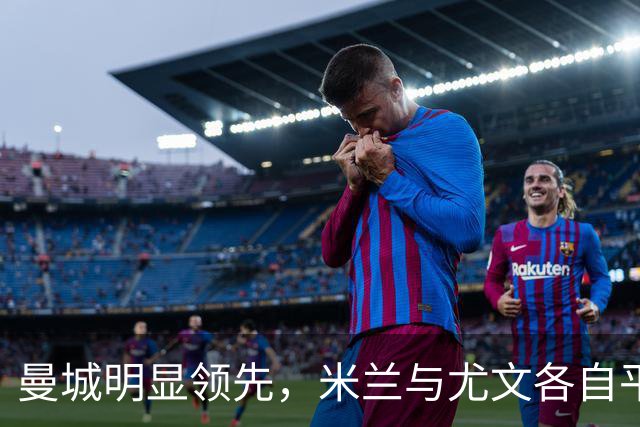 曼城明显领先，米兰与尤文各自平局，维尼修斯宣布分手