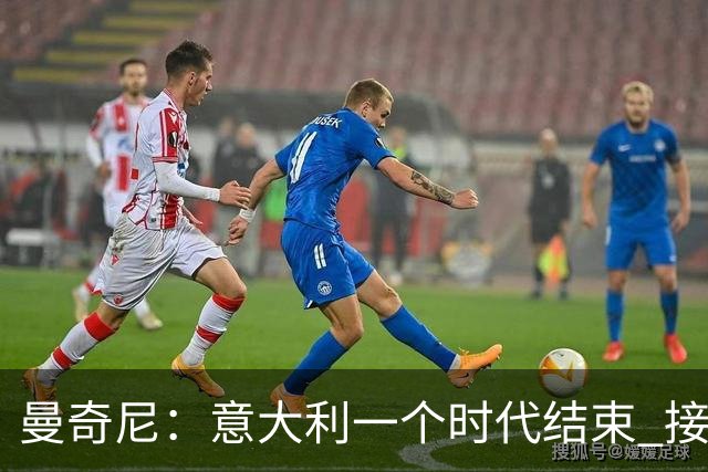 曼奇尼：意大利一个时代结束 接下去将全面换血