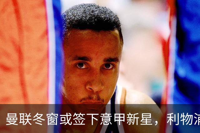 曼联冬窗或签下意甲新星，利物浦紧随其后