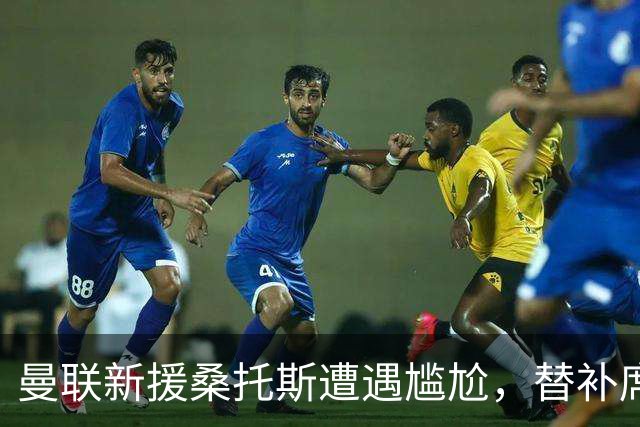 曼联新援桑托斯遭遇尴尬，替补席上无奈待命