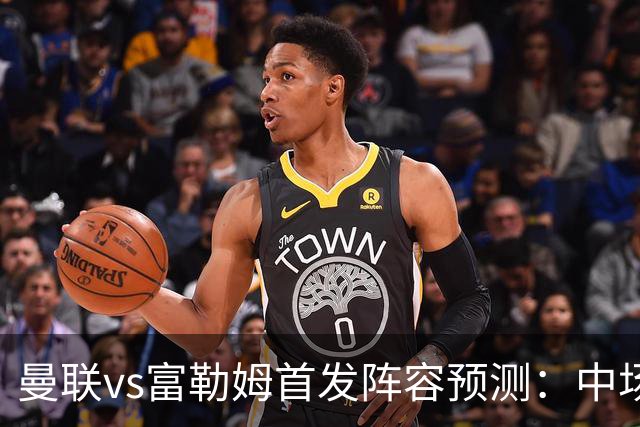 曼联vs富勒姆首发阵容预测：中场新秀组合亮相