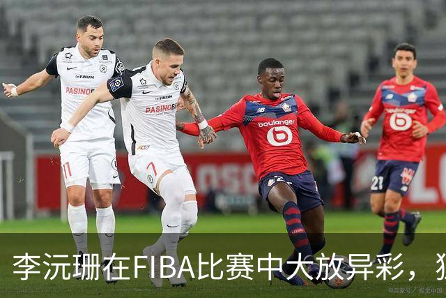 李沅珊在FIBA比赛中大放异彩，独得21分成得分王