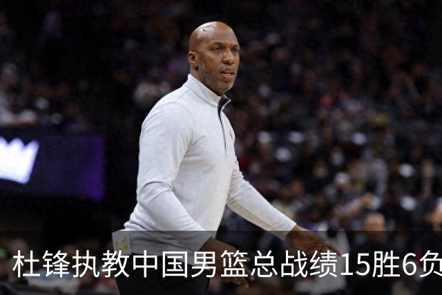 杜锋执教中国男篮总战绩15胜6负 胜率达71.4%