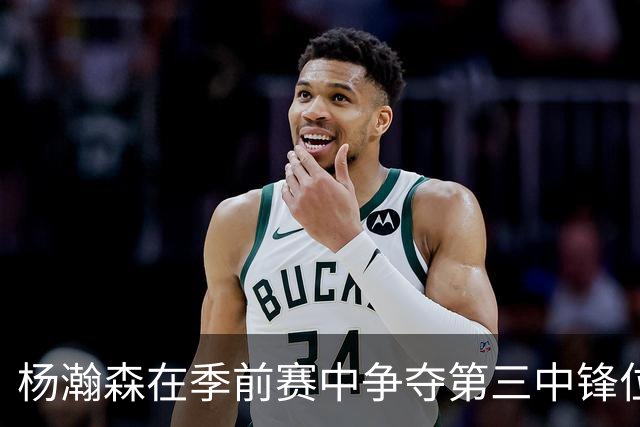 杨瀚森在季前赛中争夺第三中锋位置，表现需提升