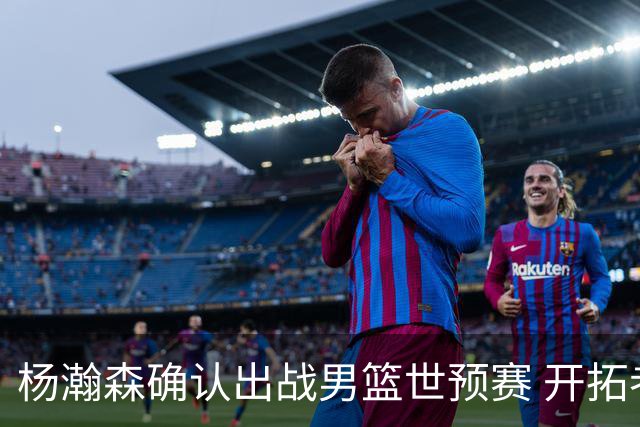 杨瀚森确认出战男篮世预赛 开拓者希望其留在美国