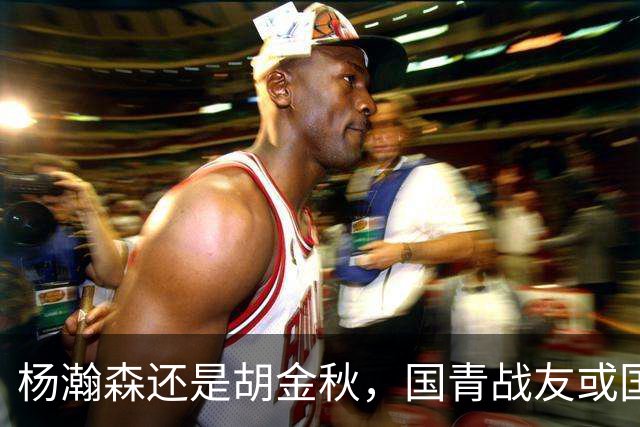 杨瀚森还是胡金秋，国青战友或国家队大哥，谁更适合搭档王俊杰？