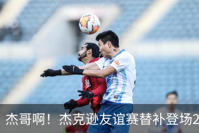 杰哥啊！杰克逊友谊赛替补登场2分钟吃2黄被罚下，还错失一次空门