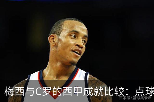 梅西与C罗的西甲成就比较：点球与全面进攻的差异