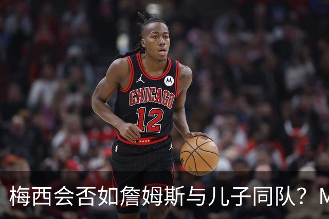 梅西会否如詹姆斯与儿子同队？MLS总裁表示期待