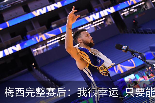 梅西完整赛后：我很幸运 只要能踢我会一直在 最佳射手只是数据
