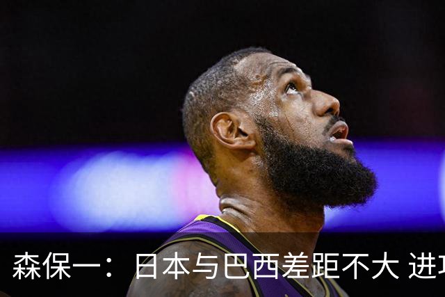 森保一：日本与巴西差距不大 进攻能力有待提高
