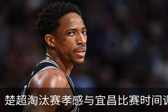 楚超淘汰赛孝感与宜昌比赛时间调整公告