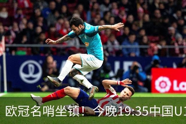 欧冠名哨坐镇！今晚19:35中国U17硬刚阿森纳，邝兆镭重回首发，徐正鹏待命替补席