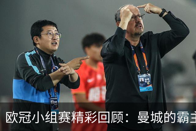 欧冠小组赛精彩回顾：曼城的霸主地位与巴黎的重整之路