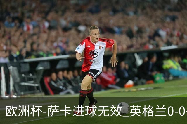 欧洲杯-萨卡进球无效 英格兰0-0头名出线