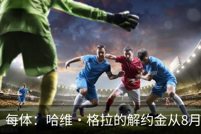 每体：哈维·格拉的解约金从8月1日起已上涨至6000万欧元