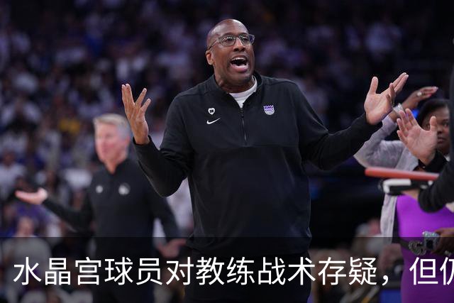 水晶宫球员对教练战术存疑，但仍对其人品有好感