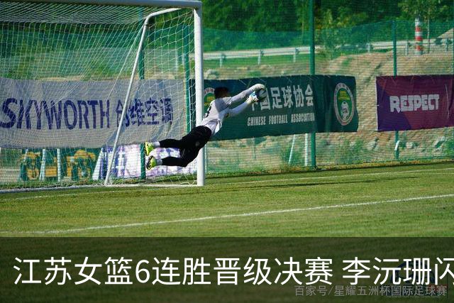 江苏女篮6连胜晋级决赛 李沅珊闪耀全场备受瞩目