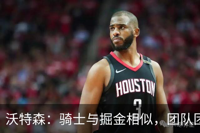 沃特森：骑士与掘金相似，团队团结无私