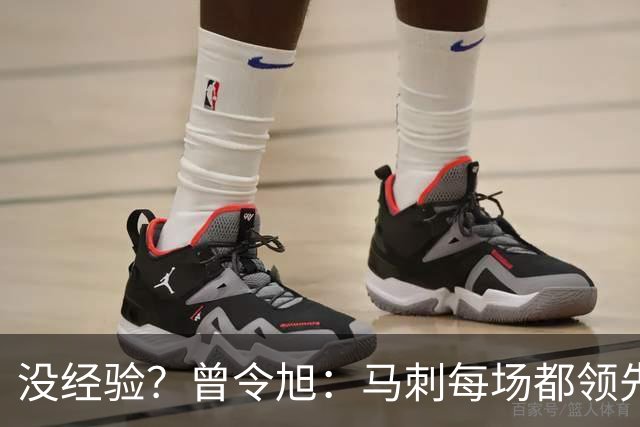 没经验？曾令旭：马刺每场都领先那么多 只有一场磕磕绊绊拿下来