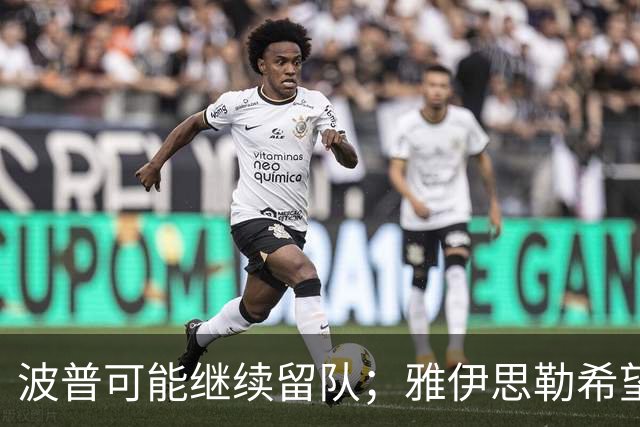波普可能继续留队；雅伊思勒希望威洛克续约