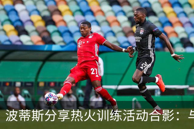 波蒂斯分享热火训练活动合影：与队友共度难忘时光