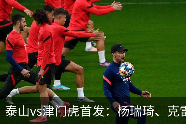 泰山vs津门虎首发：杨瑞琦、克雷桑、巴顿、基莱斯先发，瓦科替补