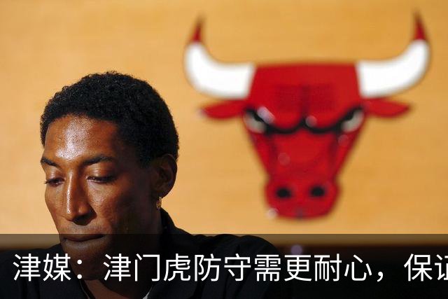 津媒：津门虎防守需更耐心，保证自身不出纰漏是冲四连胜的关键