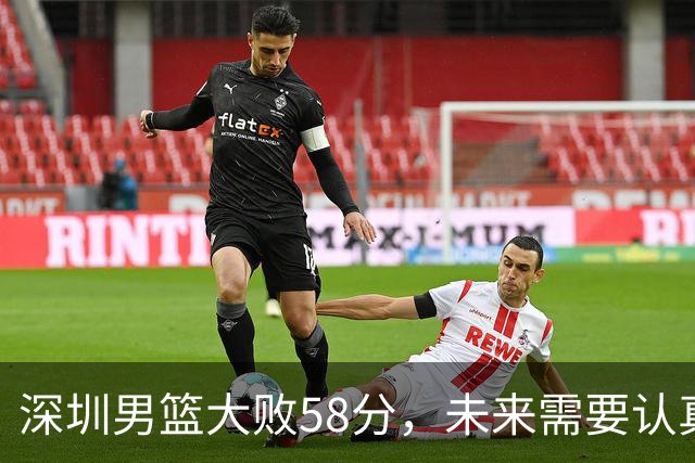 深圳男篮大败58分，未来需要认真反思