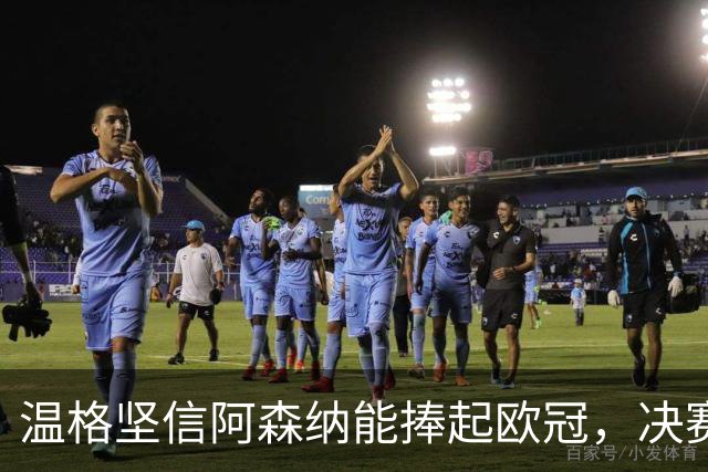 温格坚信阿森纳能捧起欧冠，决赛前景分析与预测