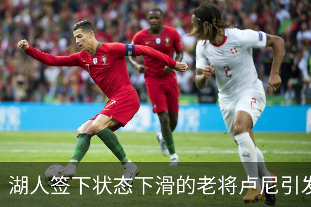 湖人签下状态下滑的老将卢尼引发球迷质疑
