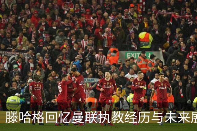 滕哈格回忆曼联执教经历与未来展望