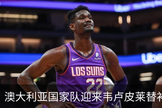 澳大利亚国家队迎来韦卢皮莱替补，杜尔与罗伯逊因伤缺席