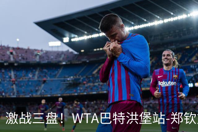 激战三盘！WTA巴特洪堡站-郑钦文2-1险胜资格赛选手 晋级次轮