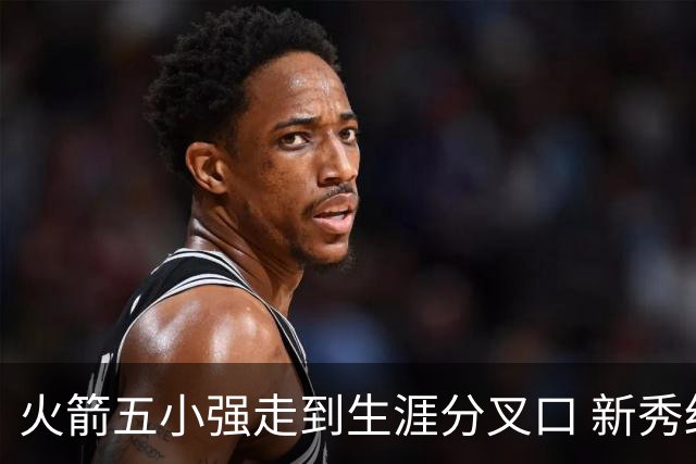 火箭五小强走到生涯分叉口 新秀红利耗光后该怎么办？