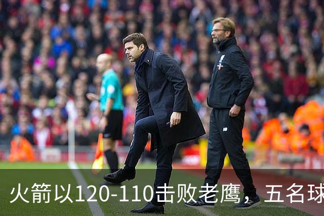 火箭以120-110击败老鹰，五名球员表现出色