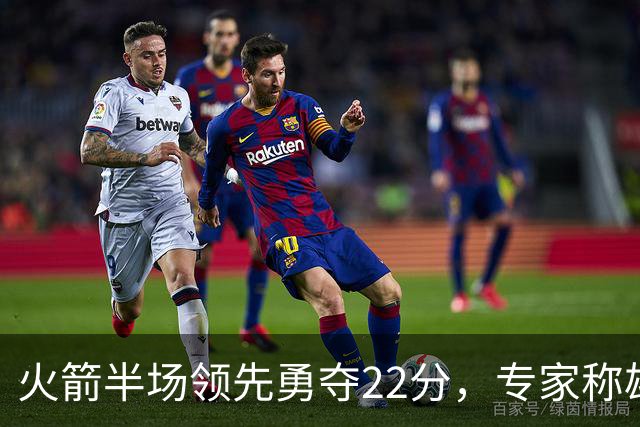 火箭半场领先勇夺22分，专家称雄鹿攻势难以撼动