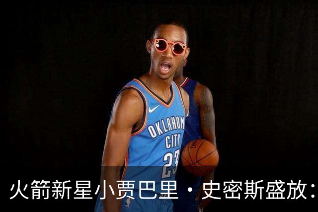 火箭新星小贾巴里·史密斯盛放：砍下30分成杜兰特绝佳搭档