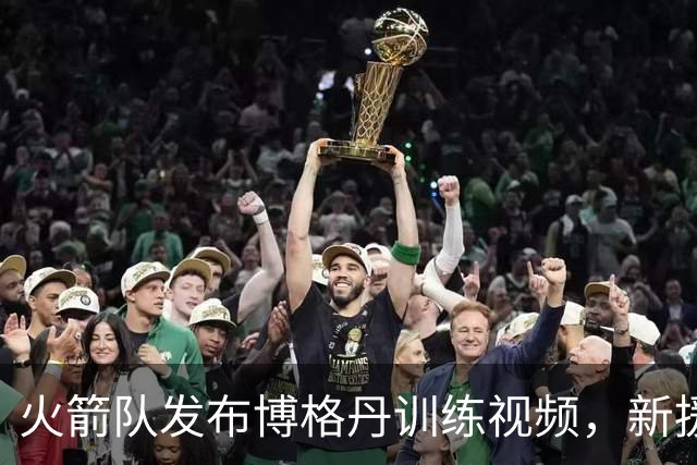 火箭队发布博格丹训练视频，新援正式加入