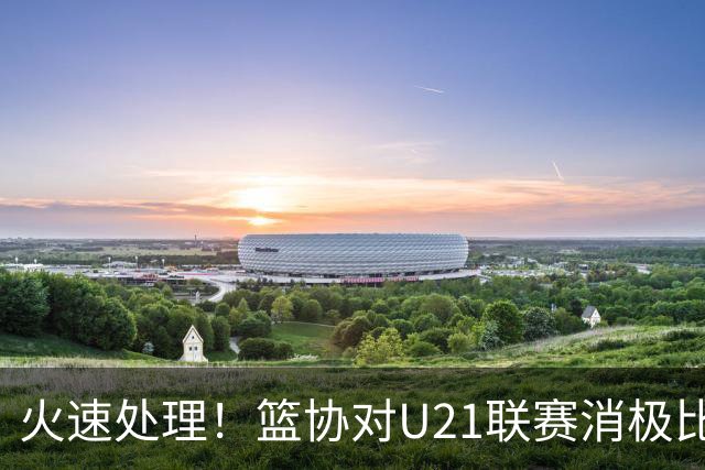火速处理！篮协对U21联赛消极比赛的首钢及苏科雄狮取消名次处罚