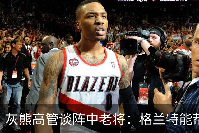 灰熊高管谈阵中老将：格兰特能帮助布泽尔完成向NBA的过渡