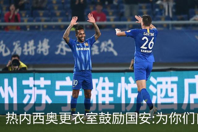 热内西奥更衣室鼓励国安:为你们自豪 谢谢你们！