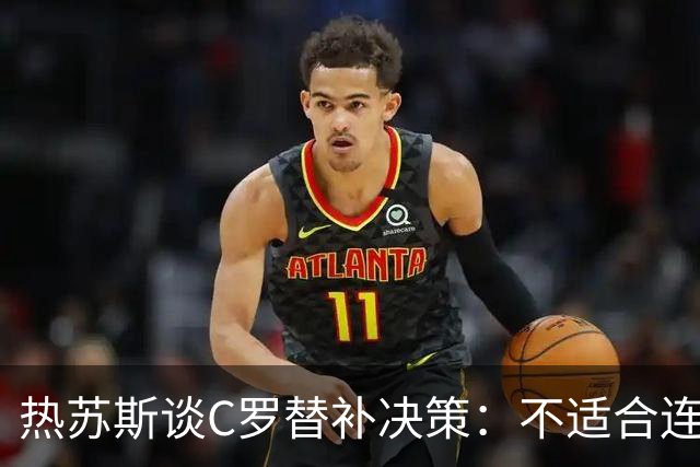 热苏斯谈C罗替补决策：不适合连续首发