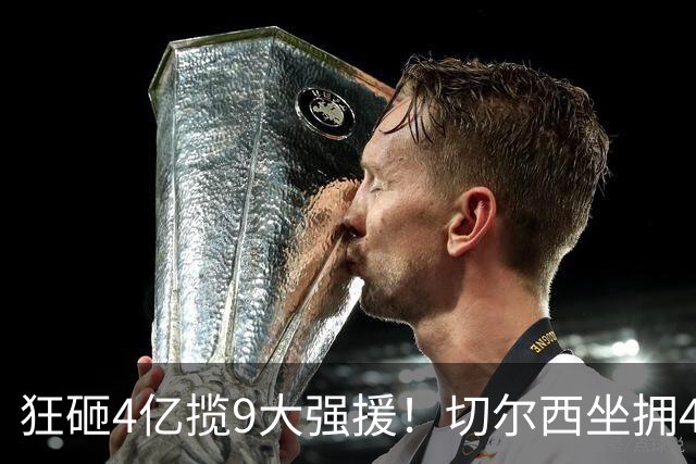 狂砸4亿揽9大强援！切尔西坐拥46人臃肿阵容，大规模清洗迫在眉睫