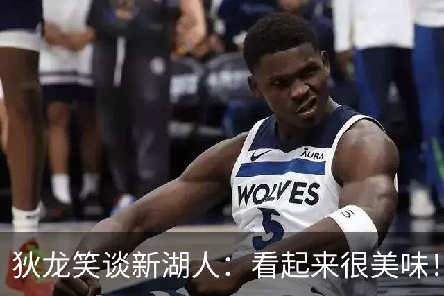 狄龙笑谈新湖人：看起来很美味！卢卡拿不到场均40就完蛋