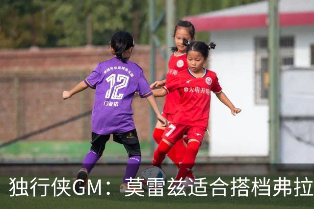 独行侠GM：莫雷兹适合搭档弗拉格 他不需要太多球权也能影响比赛