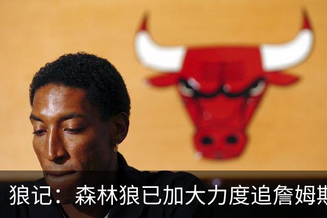 狼记：森林狼已加大力度追詹姆斯 完全相信自己很有希望引进老詹