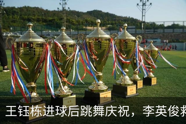 王钰栋进球后跳舞庆祝，李英俊救主扳平比分