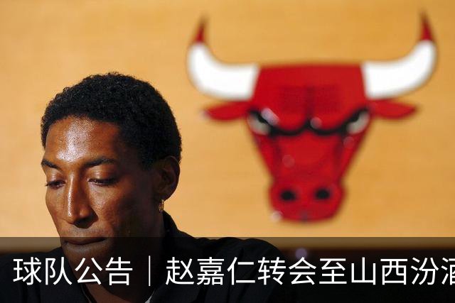 球队公告｜赵嘉仁转会至山西汾酒男篮